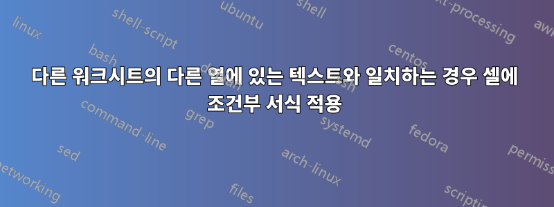 다른 워크시트의 다른 열에 있는 텍스트와 일치하는 경우 셀에 조건부 서식 적용