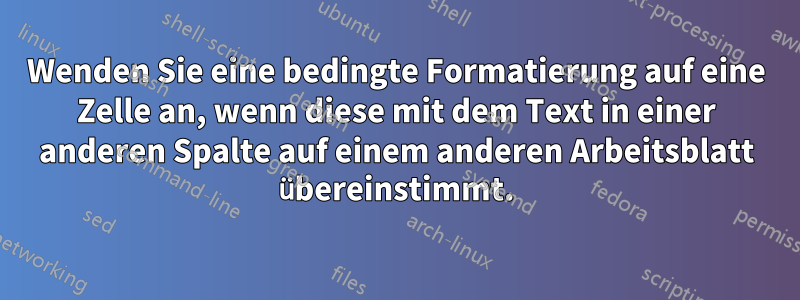 Wenden Sie eine bedingte Formatierung auf eine Zelle an, wenn diese mit dem Text in einer anderen Spalte auf einem anderen Arbeitsblatt übereinstimmt.