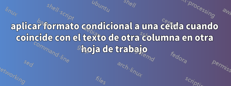 aplicar formato condicional a una celda cuando coincide con el texto de otra columna en otra hoja de trabajo