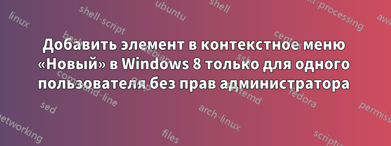 Добавить элемент в контекстное меню «Новый» в Windows 8 только для одного пользователя без прав администратора