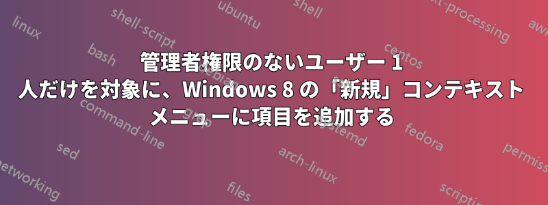 管理者権限のないユーザー 1 人だけを対象に、Windows 8 の「新規」コンテキスト メニューに項目を追加する