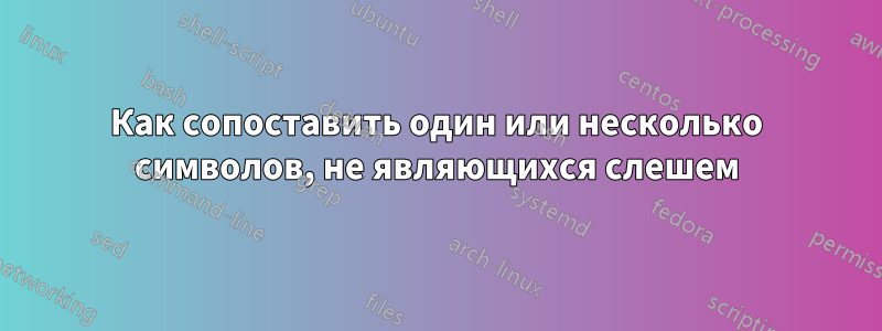 Как сопоставить один или несколько символов, не являющихся слешем