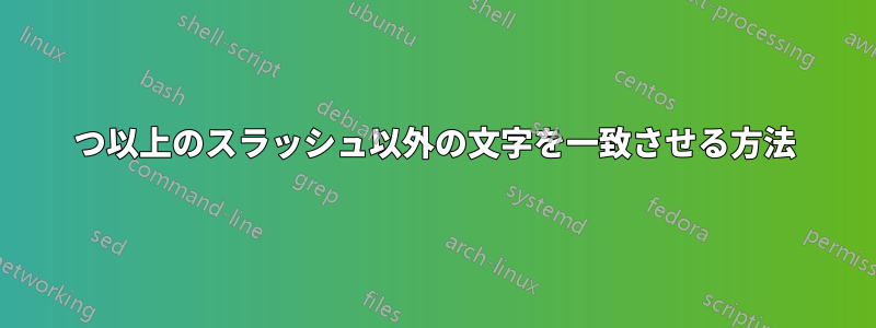 1つ以上のスラッシュ以外の文字を一致させる方法