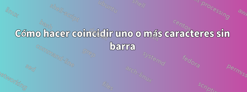 Cómo hacer coincidir uno o más caracteres sin barra