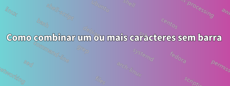 Como combinar um ou mais caracteres sem barra