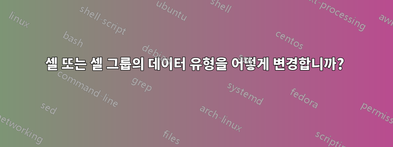 셀 또는 셀 그룹의 데이터 유형을 어떻게 변경합니까?