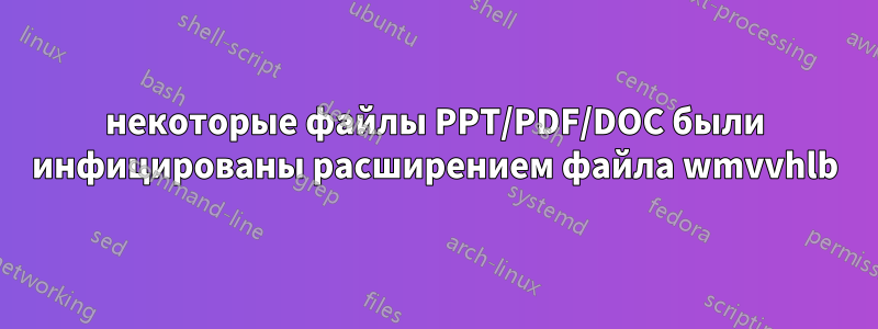 некоторые файлы PPT/PDF/DOC были инфицированы расширением файла wmvvhlb