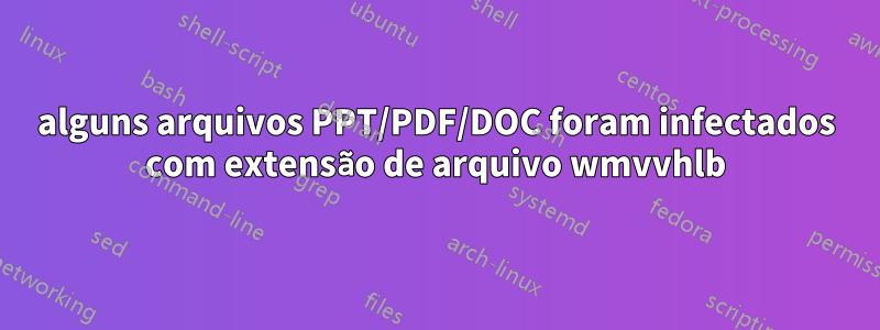 alguns arquivos PPT/PDF/DOC foram infectados com extensão de arquivo wmvvhlb