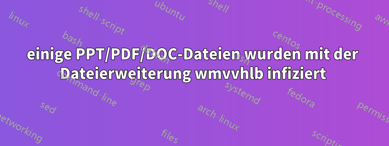 einige PPT/PDF/DOC-Dateien wurden mit der Dateierweiterung wmvvhlb infiziert