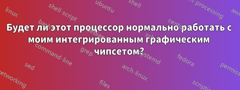 Будет ли этот процессор нормально работать с моим интегрированным графическим чипсетом?