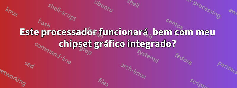 Este processador funcionará bem com meu chipset gráfico integrado?