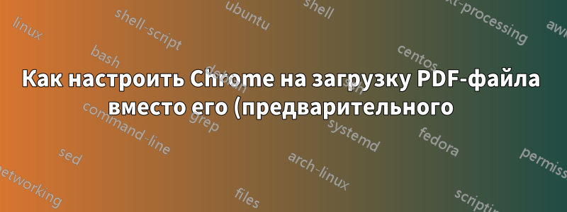 Как настроить Chrome на загрузку PDF-файла вместо его (предварительного) просмотра в браузере?