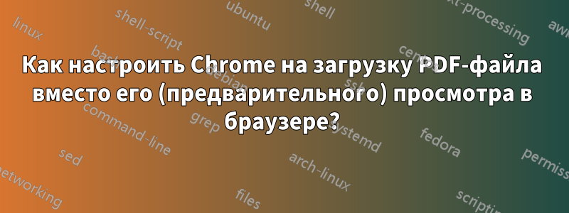 Как настроить Chrome на загрузку PDF-файла вместо его (предварительного) просмотра в браузере?