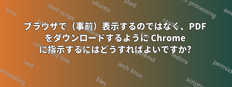 ブラウザで（事前）表示するのではなく、PDF をダウンロードするように Chrome に指示するにはどうすればよいですか?