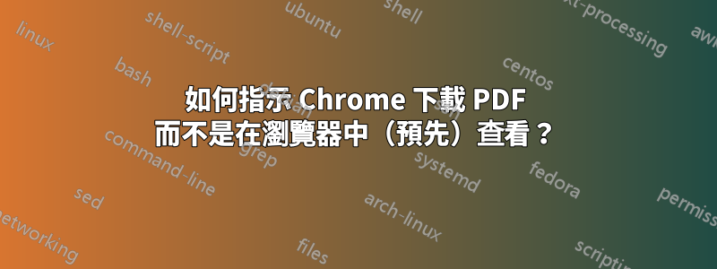 如何指示 Chrome 下載 PDF 而不是在瀏覽器中（預先）查看？