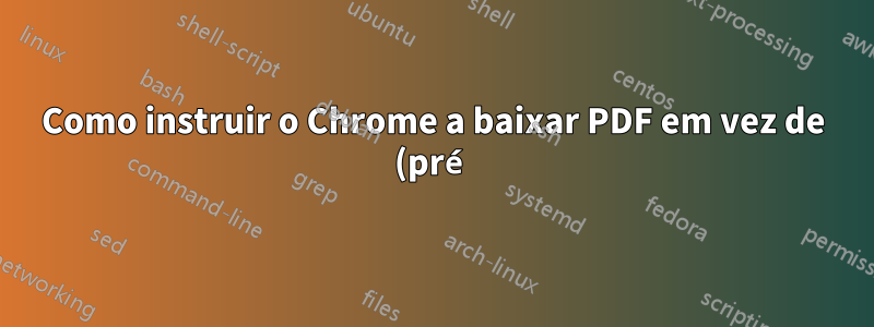 Como instruir o Chrome a baixar PDF em vez de (pré) visualizar no navegador?