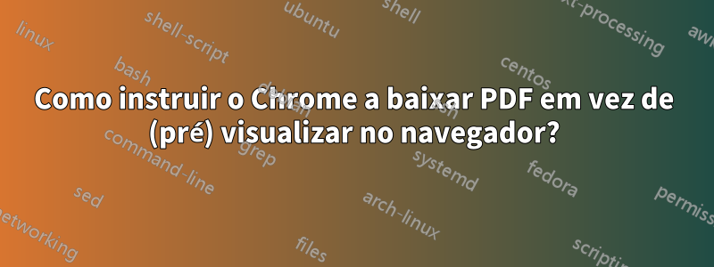 Como instruir o Chrome a baixar PDF em vez de (pré) visualizar no navegador?