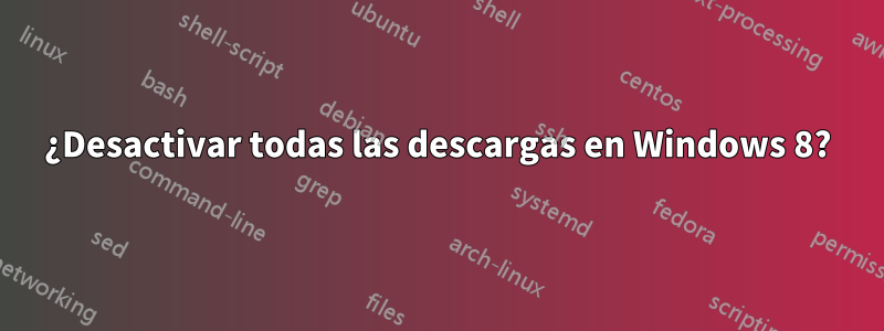 ¿Desactivar todas las descargas en Windows 8?