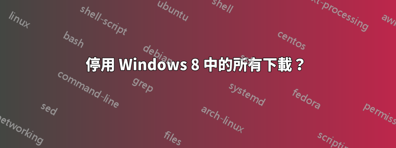 停用 Windows 8 中的所有下載？