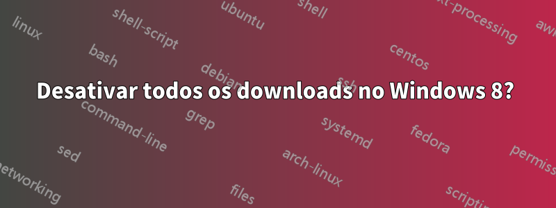 Desativar todos os downloads no Windows 8?