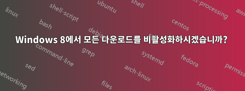 Windows 8에서 모든 다운로드를 비활성화하시겠습니까?