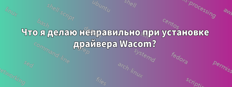 Что я делаю неправильно при установке драйвера Wacom?