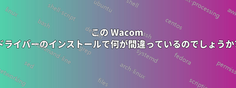 この Wacom ドライバーのインストールで何が間違っているのでしょうか?