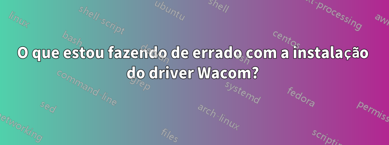 O que estou fazendo de errado com a instalação do driver Wacom?