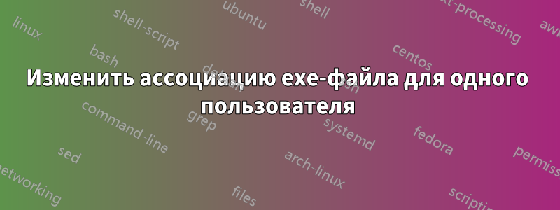 Изменить ассоциацию exe-файла для одного пользователя