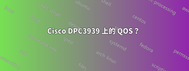 Cisco DPC3939 上的 QOS？