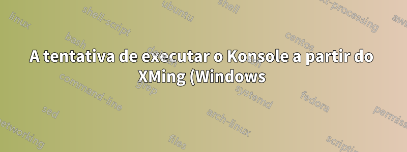 A tentativa de executar o Konsole a partir do XMing (Windows) falha
