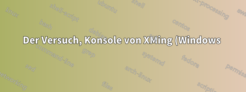 Der Versuch, Konsole von XMing (Windows) aus auszuführen, schlägt fehl