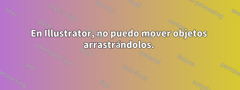 En Illustrator, no puedo mover objetos arrastrándolos.