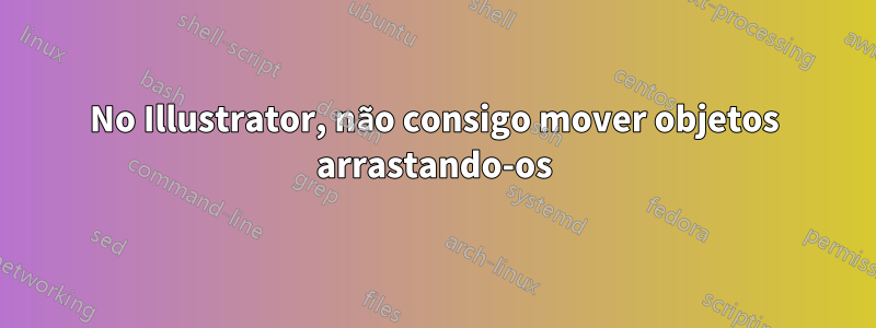 No Illustrator, não consigo mover objetos arrastando-os