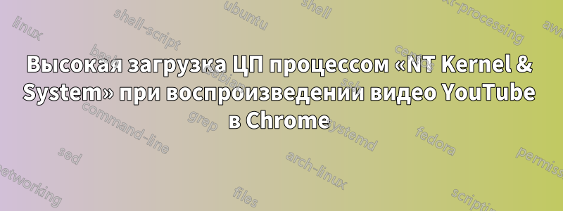 Высокая загрузка ЦП процессом «NT Kernel & System» при воспроизведении видео YouTube в Chrome