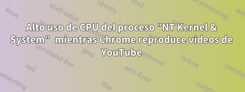 Alto uso de CPU del proceso "NT Kernel & System" mientras Chrome reproduce videos de YouTube