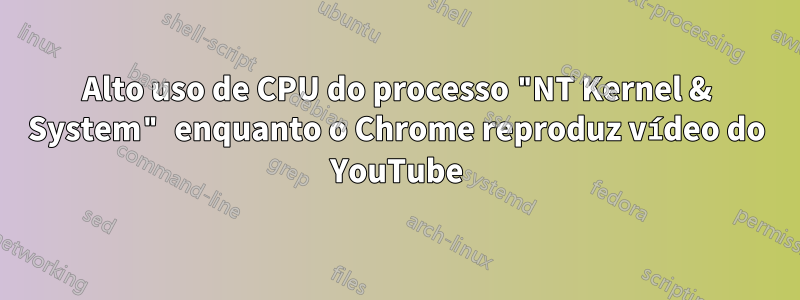 Alto uso de CPU do processo "NT Kernel & System" enquanto o Chrome reproduz vídeo do YouTube