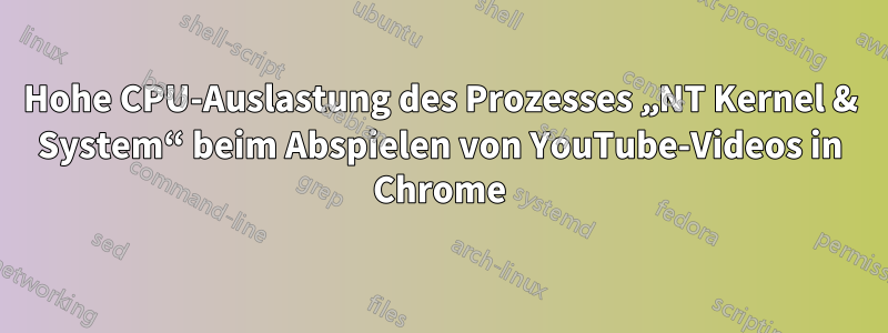 Hohe CPU-Auslastung des Prozesses „NT Kernel & System“ beim Abspielen von YouTube-Videos in Chrome