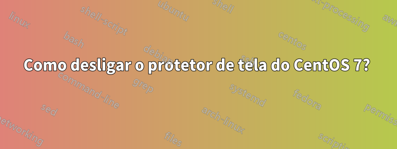 Como desligar o protetor de tela do CentOS 7?