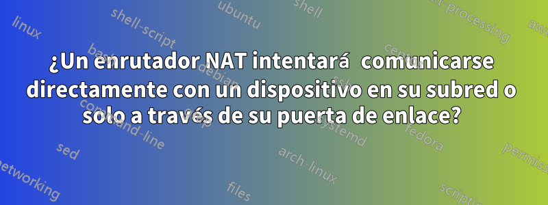 ¿Un enrutador NAT intentará comunicarse directamente con un dispositivo en su subred o solo a través de su puerta de enlace?