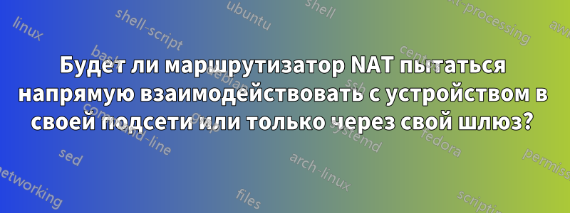 Будет ли маршрутизатор NAT пытаться напрямую взаимодействовать с устройством в своей подсети или только через свой шлюз?