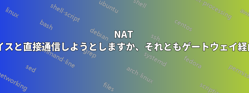 NAT ルーターはサブネット上のデバイスと直接通信しようとしますか、それともゲートウェイ経由でのみ通信しようとしますか?