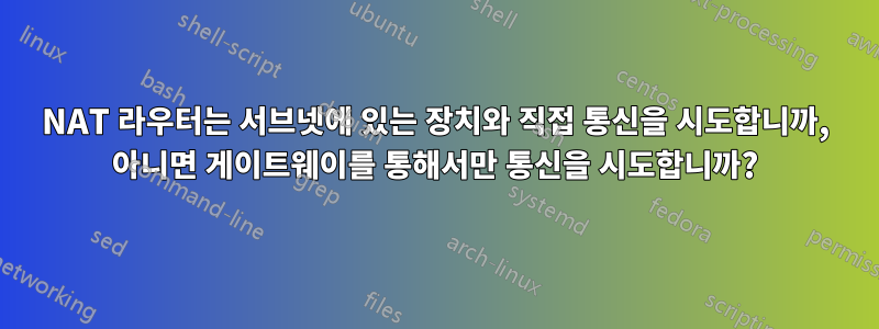 NAT 라우터는 서브넷에 있는 장치와 직접 통신을 시도합니까, 아니면 게이트웨이를 통해서만 통신을 시도합니까?