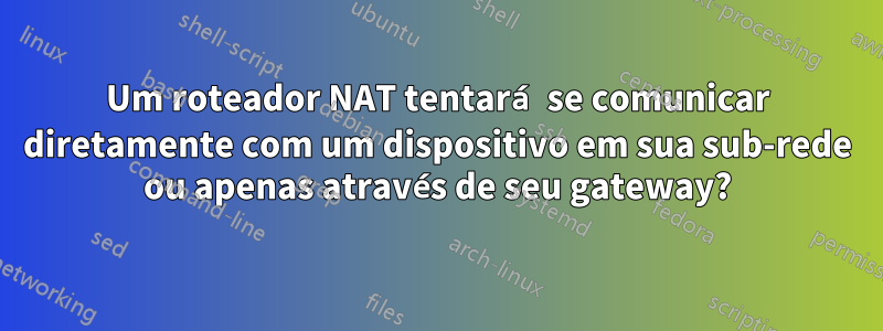 Um roteador NAT tentará se comunicar diretamente com um dispositivo em sua sub-rede ou apenas através de seu gateway?