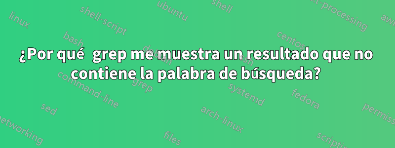 ¿Por qué grep me muestra un resultado que no contiene la palabra de búsqueda?