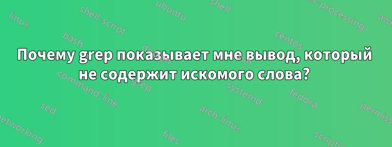 Почему grep показывает мне вывод, который не содержит искомого слова?