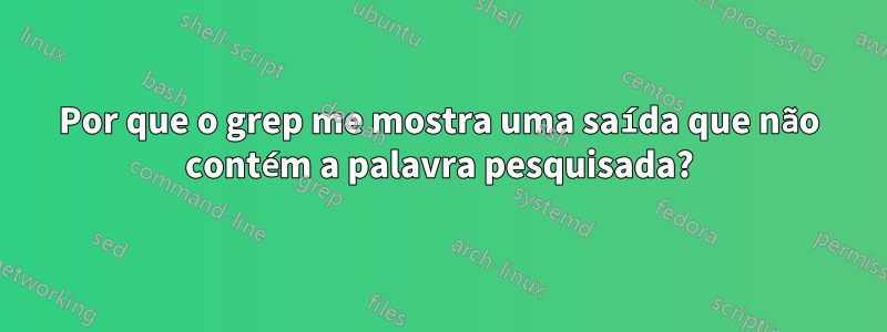 Por que o grep me mostra uma saída que não contém a palavra pesquisada?