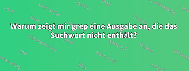 Warum zeigt mir grep eine Ausgabe an, die das Suchwort nicht enthält?