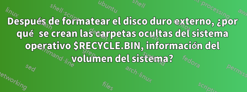 Después de formatear el disco duro externo, ¿por qué se crean las carpetas ocultas del sistema operativo $RECYCLE.BIN, información del volumen del sistema?