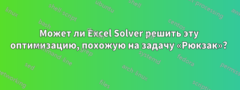 Может ли Excel Solver решить эту оптимизацию, похожую на задачу «Рюкзак»?